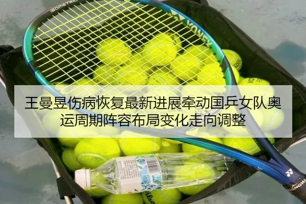 王曼昱伤病恢复最新进展牵动国乒女队奥运周期阵容布局变化走向调整
